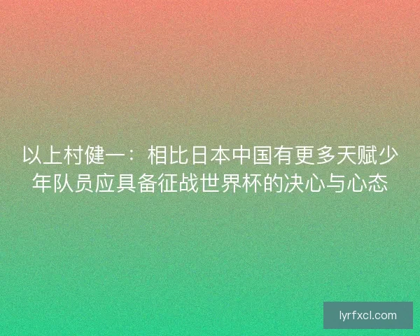 以上村健一：相比日本中国有更多天赋少年队员应具备征战世界杯的决心与心态