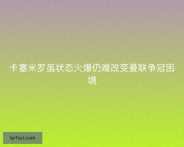 卡塞米罗虽状态火爆仍难改变曼联争冠困境