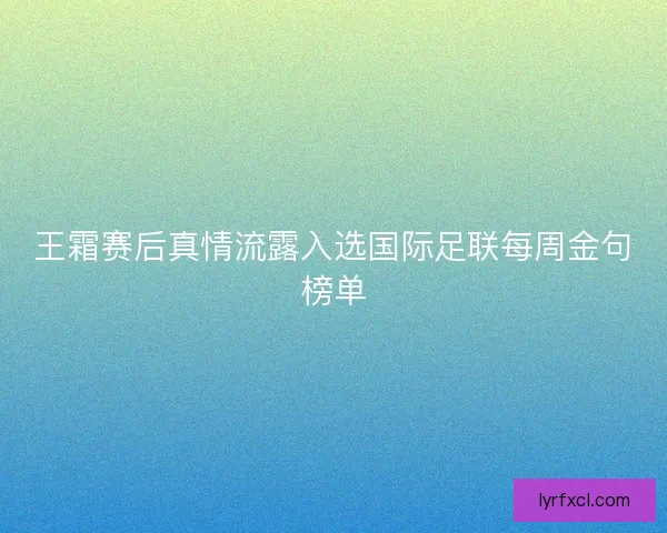 王霜赛后真情流露入选国际足联每周金句榜单